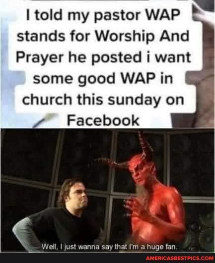 told my pastor WAP stands for Worship And
Prayer he posted i want
some good WAP in church this sunday on
Facebook