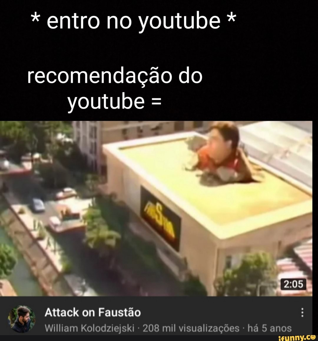 * entro no youtube *
recomendação do youtube =
Attack on Faustão
William Kolodziejski 208 mil visualizações há 5 anos