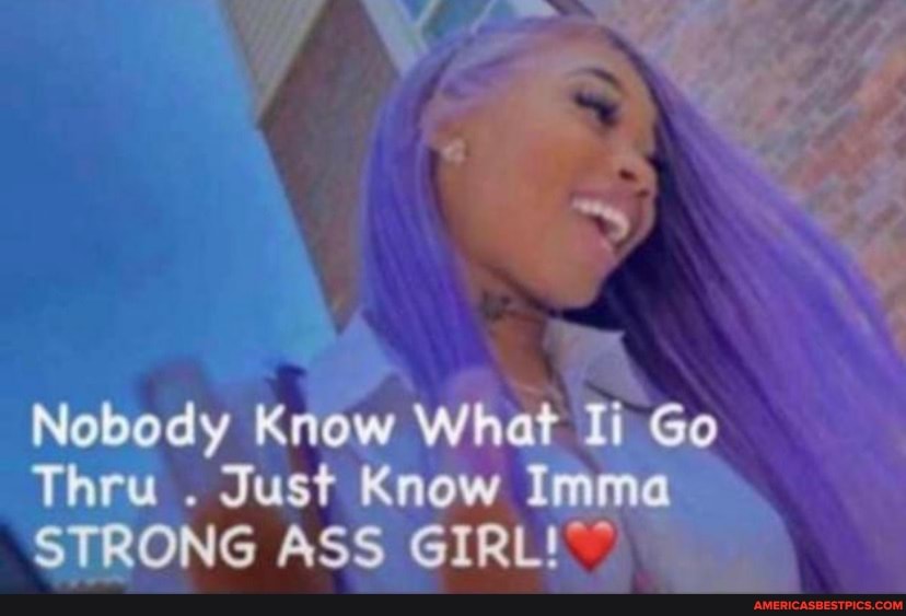 Nobody Know What Ii Go
Thru . Just Know Imma
STRONG ASS GIRL!