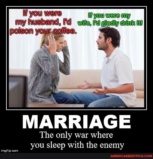 MARRIAGE
The only war where you sleep with the enemy