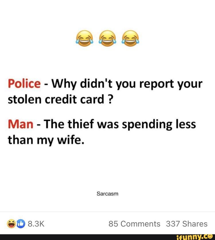 bee police why didn't you report your stolen credit card ? man the thief was spending less than my wife. sarcasm 8.3k 85 comments 337 shares ) bee police why didn't