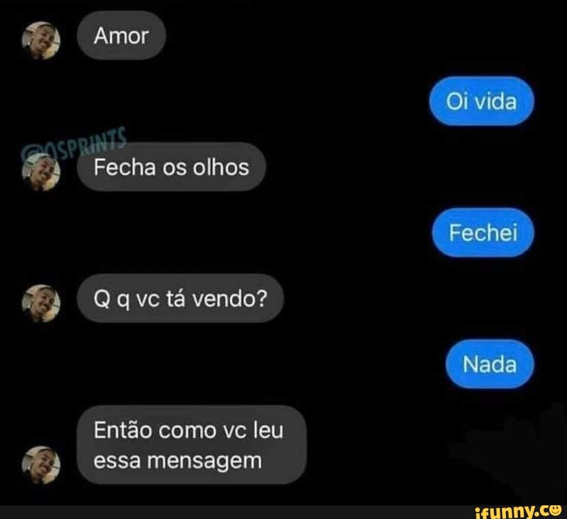 Amor
Oi vida
Fecha os olhos
Fechei
Q vc tá vendo?
Nada
Então como vc leu essa mensagem