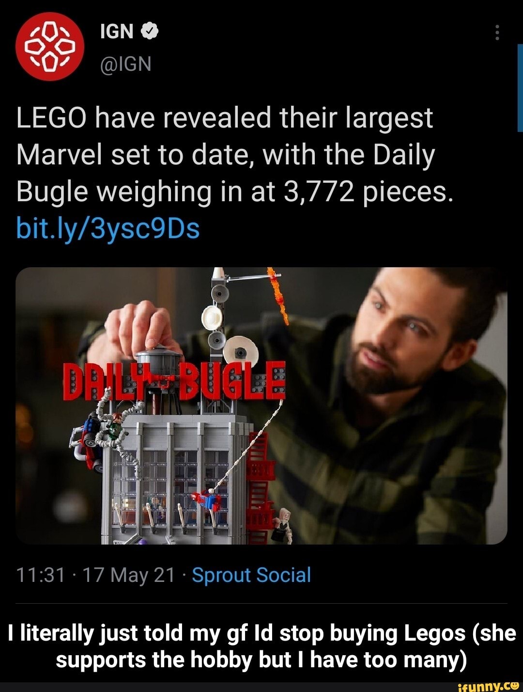 LEGO have revealed their largest
Marvel set to date, with the Daily
Bugle weighing in at 3,772 pieces.
-17 May 21 Sprout Social
literally just told my gf Id stop buying Legos (she supports the hobby but I have too many) - I literally just told my gf Id stop buying Legos (she supports the hobby but I have too many)