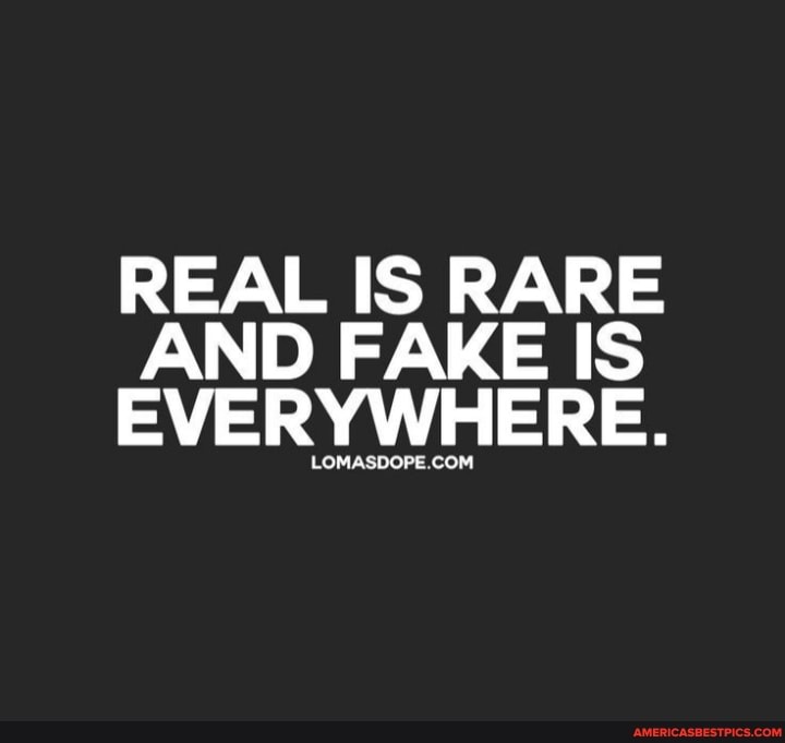 REAL IS RARE AND FAKE IS EVERYWHERE.