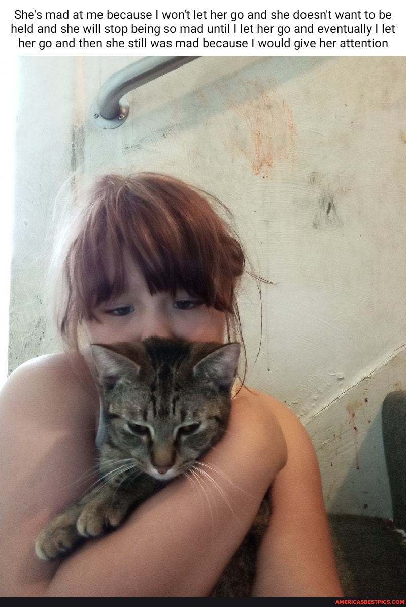 She's mad at me because I won't let her go and she doesn't want to be held and she will stop being so mad until I let her go and eventually I let her go and then she still was mad because I would give her attention