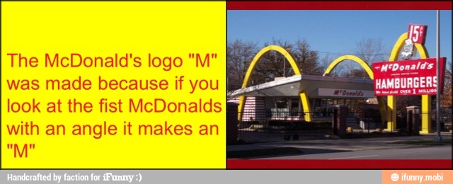The McDonald's logo "M" was made because if you
look at the fist McDonalds
with an angle it makes an