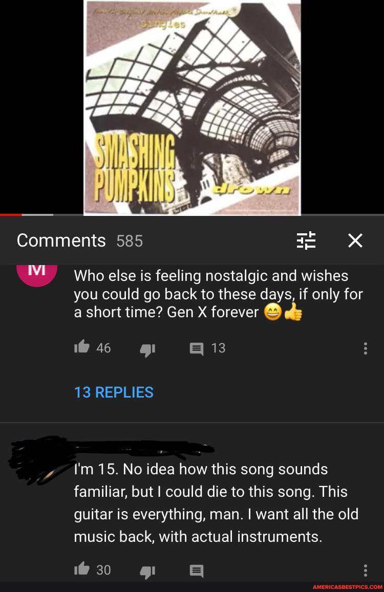 Comments 585
Who else is feeling nostalgic and wishes you could go back to these days, if only for a short time? Gen X forever efs
413
13 REPLIES
I'm 15. No idea how this song sounds familiar, but I could die to this song. This guitar is everything, man. I want all the old music back, with actual instruments.
@30