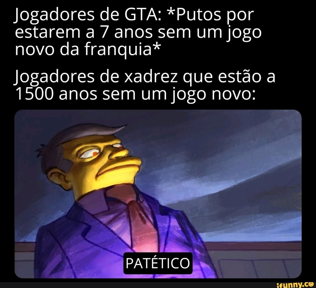 Jogadores de GTA: *Putos por estarem a anos sem um jogo novo da franquia*
Jogadores de xadrez que estão a
1500 anos sem um jogo novo:
PATÉTICO)