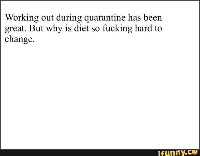 Working out during quarantine has been
great. But why is diet so
fucking hard to
change.