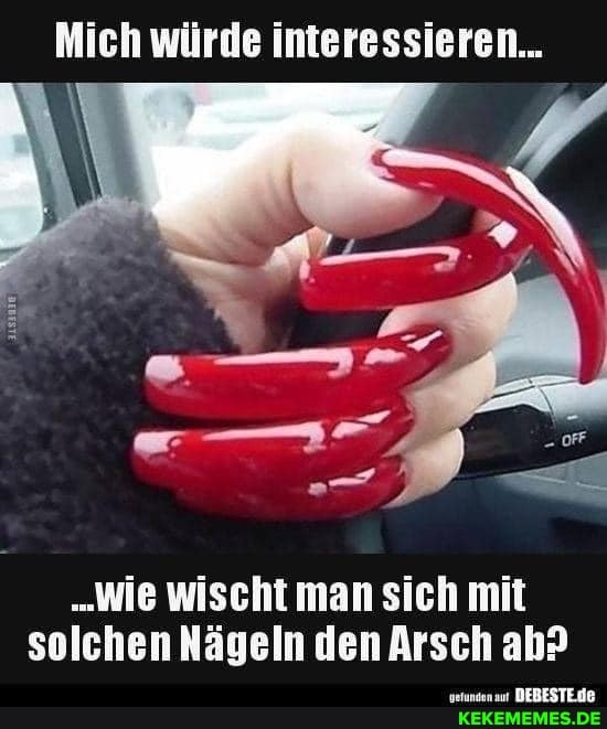 Mich würde interessieren...
"Wie wischt man sich mit solchen Nägeln den Arsch ah?