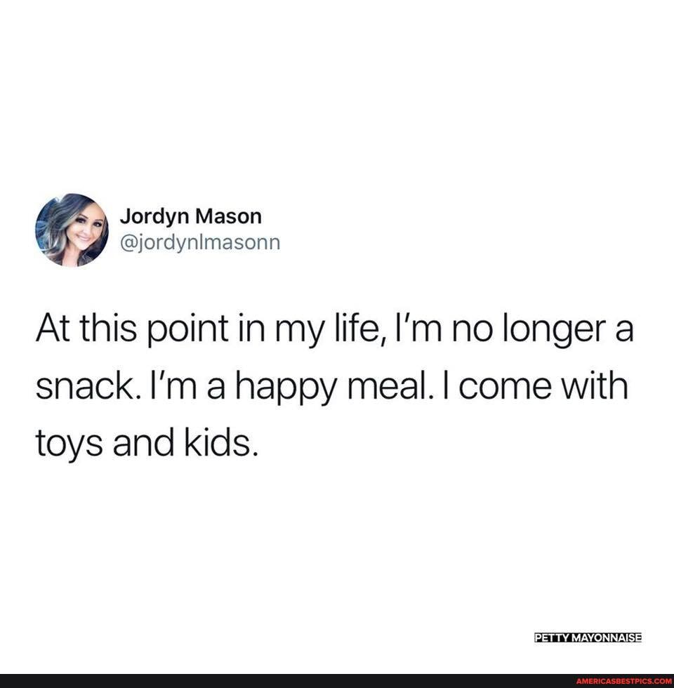 Jordyn Mason
@jordynimasonn
At this point in my life, I'm no longer a
snack. I'm a happy meal. I come with toys and kids.
PETTY TY MAYONNAISES