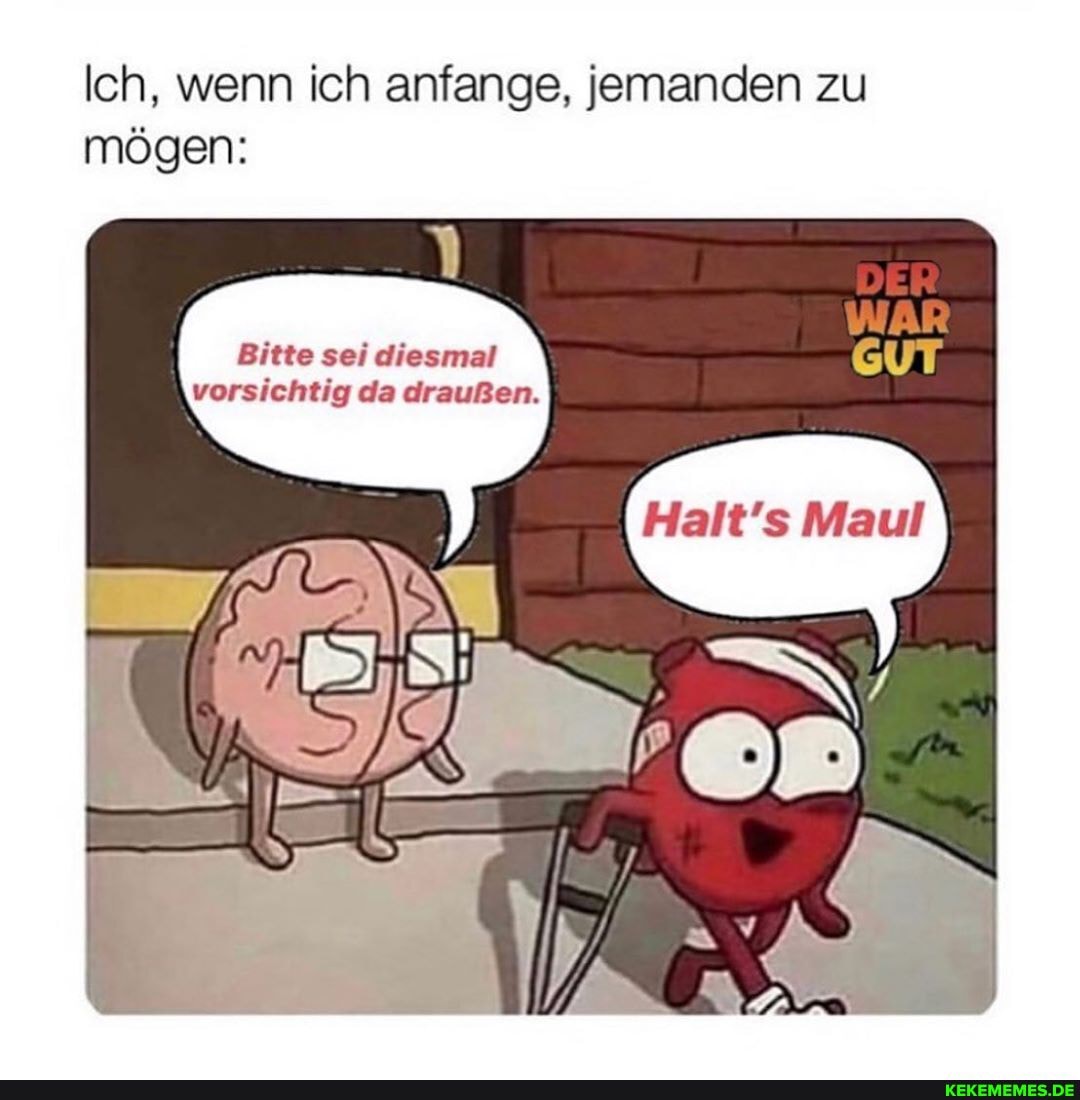 Ich, wenn ich anfange, jemanden zu mögen:
Bitte sei diesmal vorsichtig da draußen.