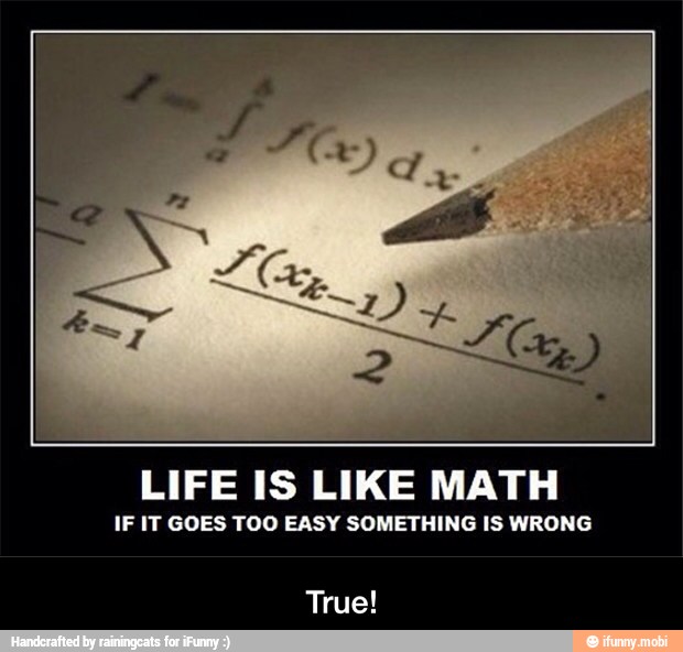 LIFE IS LIKE MATH
IF IT GOES TOO EASY SOMETHING IS WRONG
True! - True!