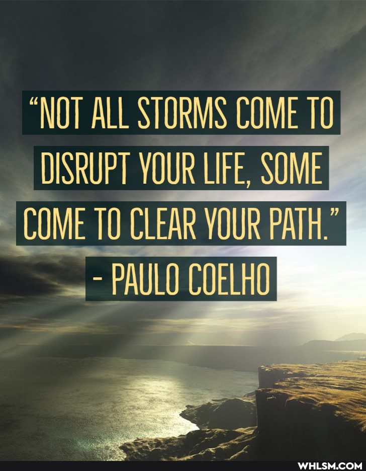 "NOT ALL STORMS COME TO
DISRUPT YOUR LIFE, SOME COME TO CLEAR YOUR PATH,"
PAULO COELHO