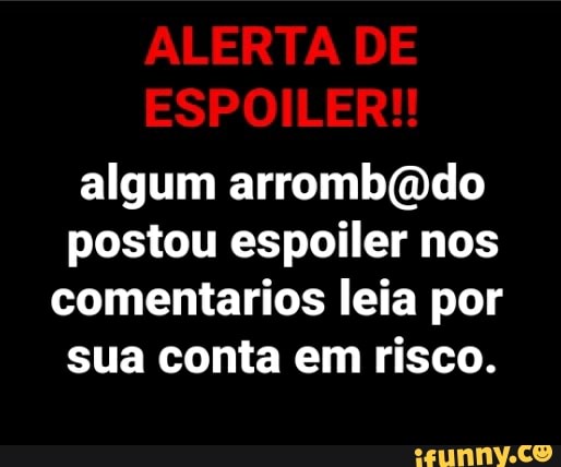 ALERTA DE ESPOILER!!
algum arrombíúdo
postou espoiler nos comentarios leia por
sua conta em risco.