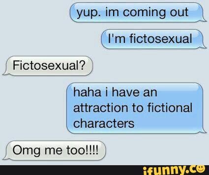 Yup Im Coming Out I M Fictosexual W Haha I Have An Attraction To Fictional Characters J Omg Me Too I