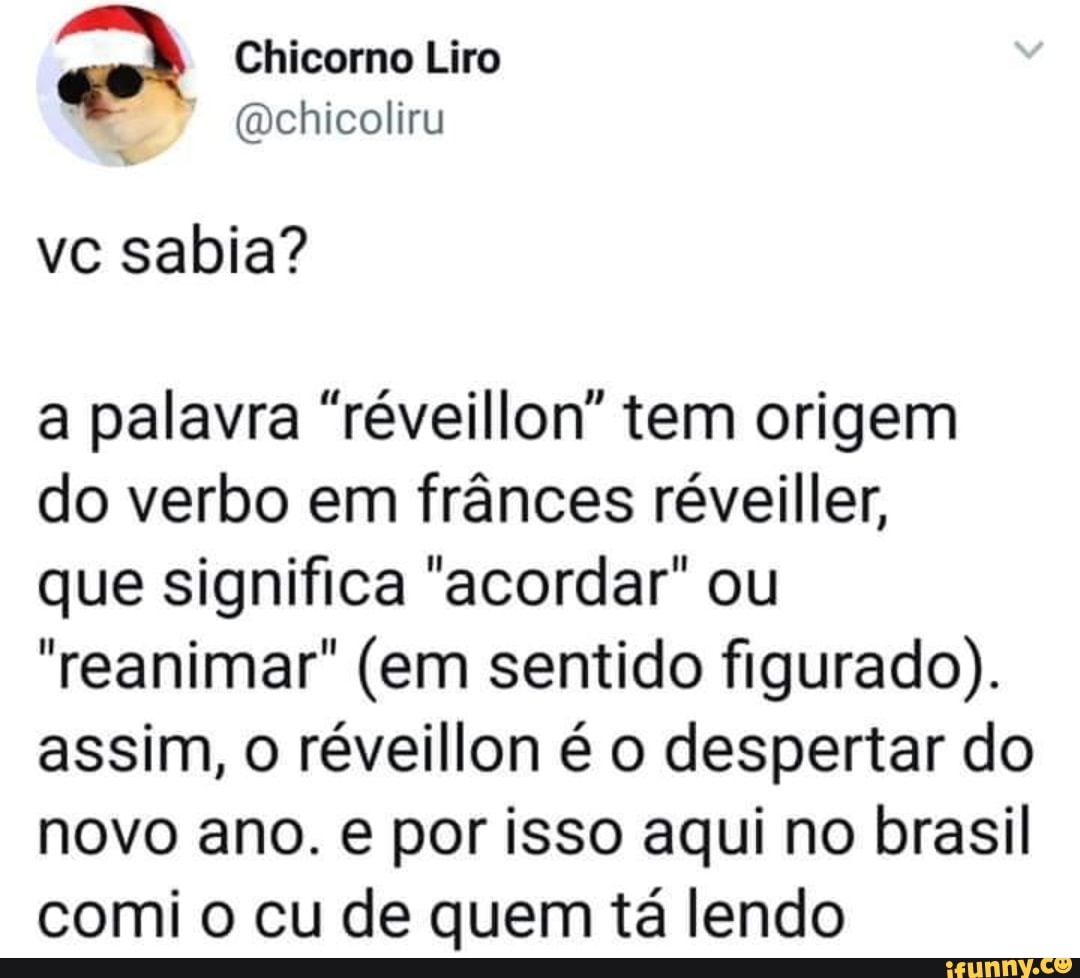om? Chicorno Liro
a palavra "réveillon" tem origem
do verbo em frânces réveiller,
que significa "acordar" ou
"reanimar" (em sentido figurado).
assim, o réveillon é o despertar do
novo ano. e por isso aqui no brasil
comi o cu de quem tá lendo