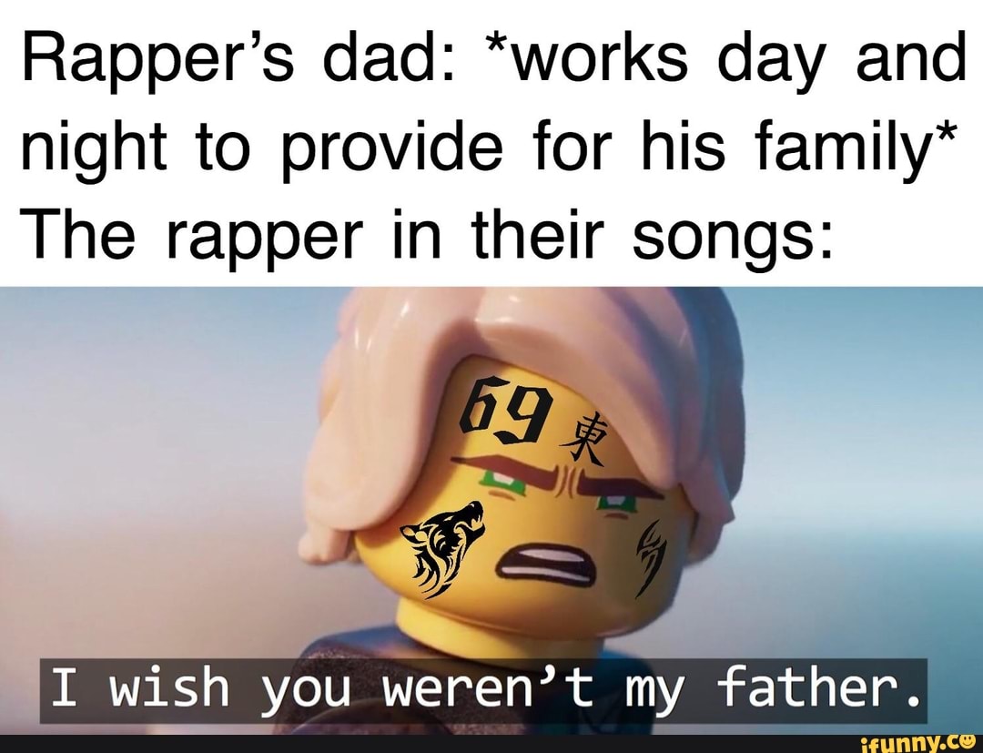 Rapper's dad: *works day and
night to provide for his family*
The rapper in their songs:
I wish you weren't my
father.