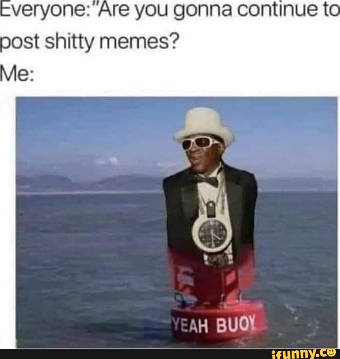 Shitty Post Everyone: Are you gonna continue to post shitty memes? Vie: H BUOY - iFunny