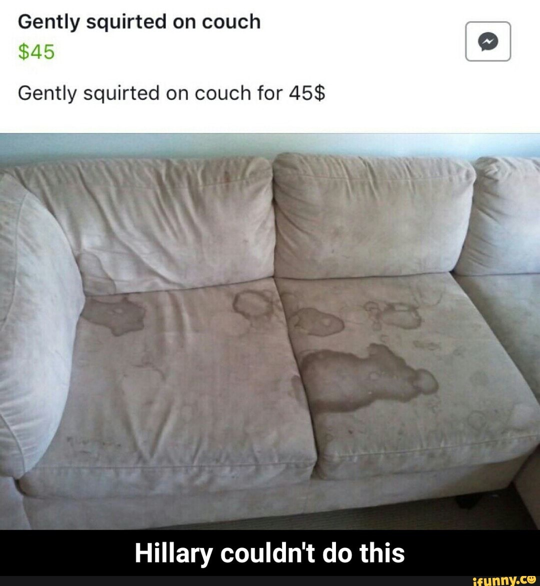 Gently squirted on couch
Gently squirted on couch for 45$
Hillary couldn't do this - Hillary couldn't do this