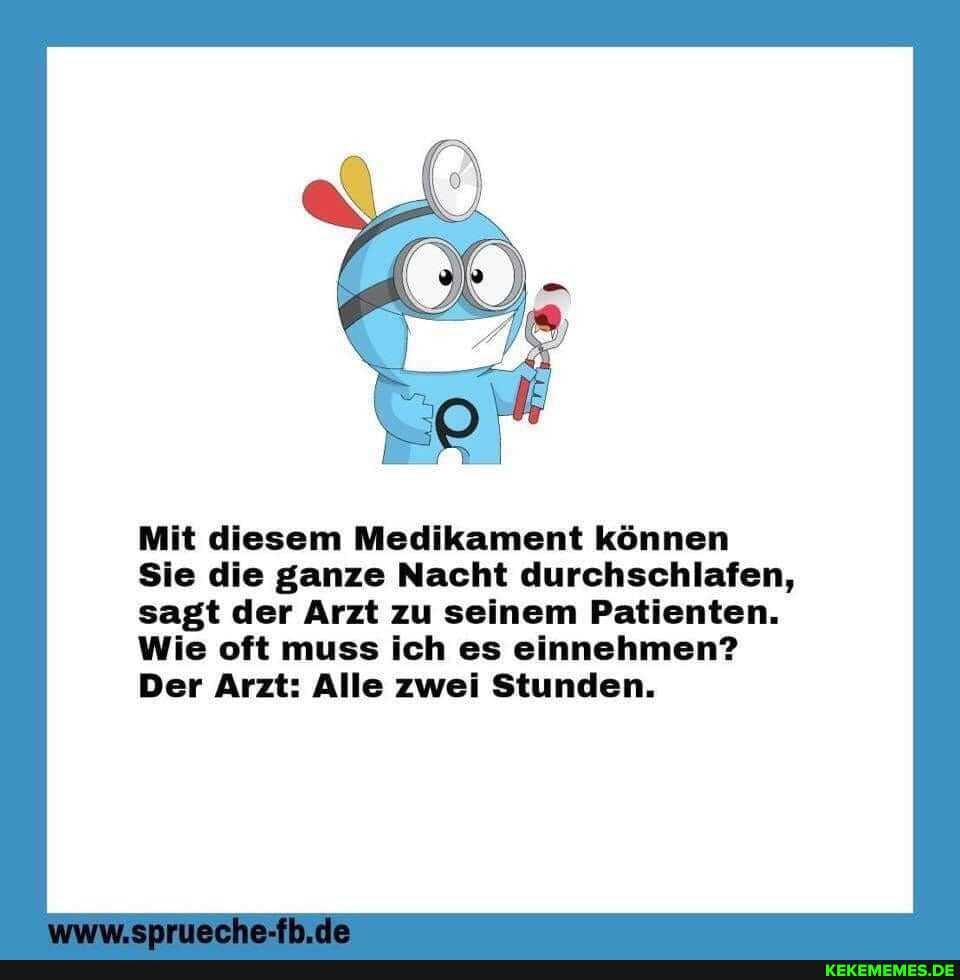 Mit diesem Medikament können
Sie die ganze Nacht durchschlafen, sagt der Arzt zu seinem Patienten.
Wie oft muss ich es einnehmen?
Der Arzt: Alle zwei Stunden.