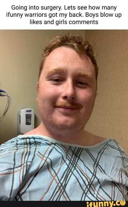 Going into surgery. Lets see how many ifunny warriors got my back. Boys blow up likes and girls comments
HS \eey
