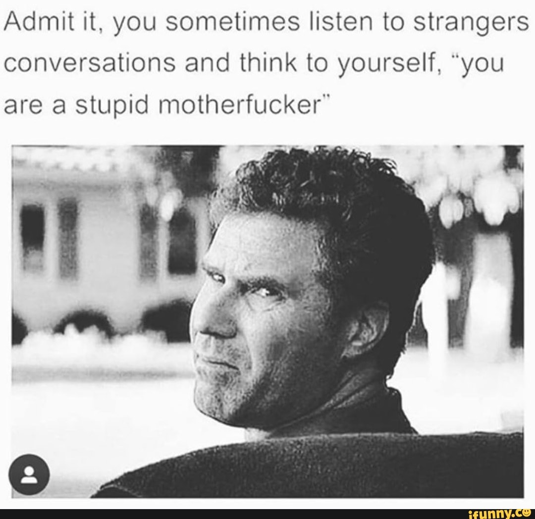 Admit it, you sometimes listen to strangers conversations and think to yourself, "you
are a stupid motherfucker"