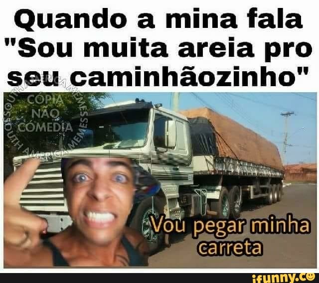 Quando a mina fala
"Sou muita areia pro
à
U pegariminha