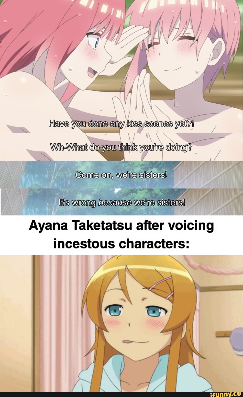 Haveryou done any kiss yet?!
SA
Wh-Whatdo you thinksyoulre-daing?:,,
Come on, we're sisters!
It's wrong because we're sisters!
Ayana Taketatsu after voicing
incestous characters: