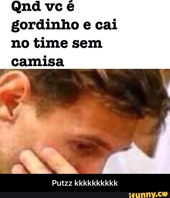 gordinho e cai
no time sem
camisa - Putzz kkkkkkkkkk