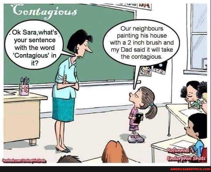 Ok Sara,what's your sentence with the word
'Contagious' in
Our neighbours painting his house with a 2 inch brush and my Dad said it will take the contagious.