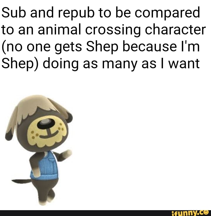 Sub and repub to be compared to an animal crossing character (no one gets  Shep because I'm Shep) doing as many as I want 