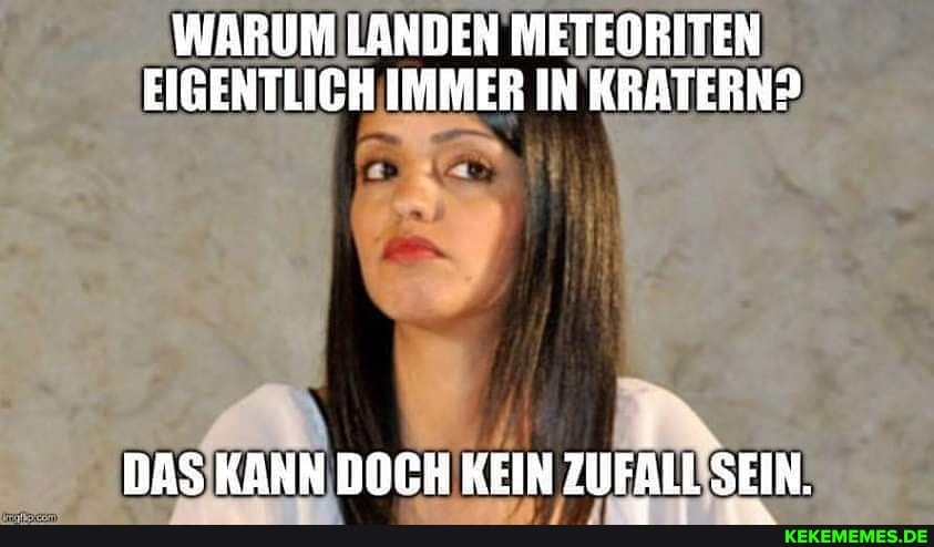 WARUM LANDEN METEORITEN EIGENTLICH IMMER IN KRATERN?
DAS KANN DOCH KEIN ZUFALL SEIN.