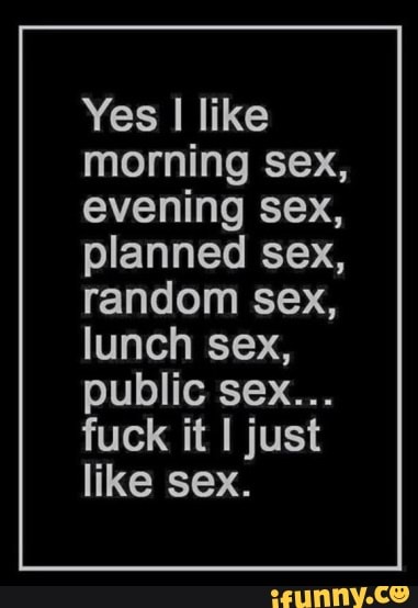 Yes I like morning sex, evening sex, planned sex, random sex ...