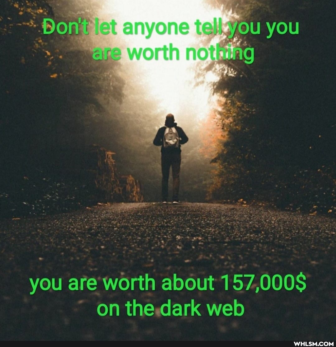 you
worth
you are worth about 157,000$ on the dark web