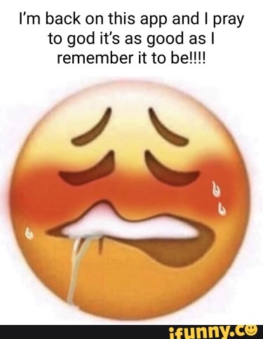 I'm back on this app and I pray to god it's as good as I remember it to be!!!!