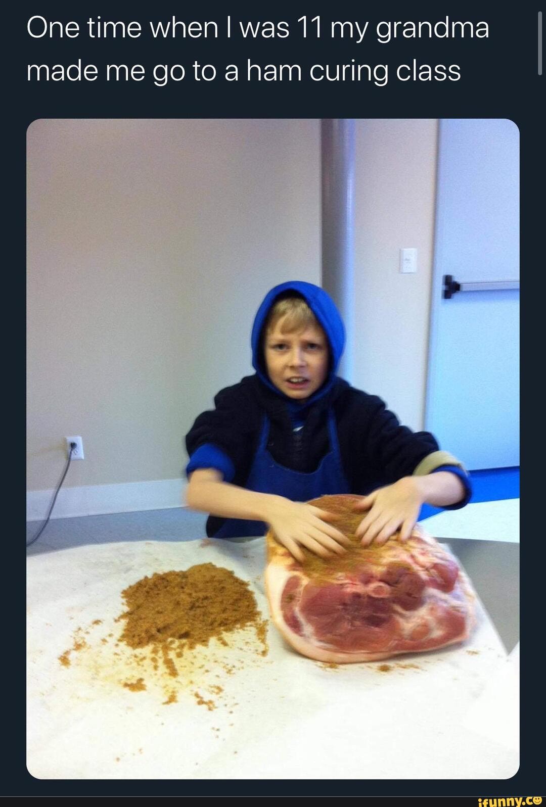 One time when! was 11 my grandma made me go to a ham curing class