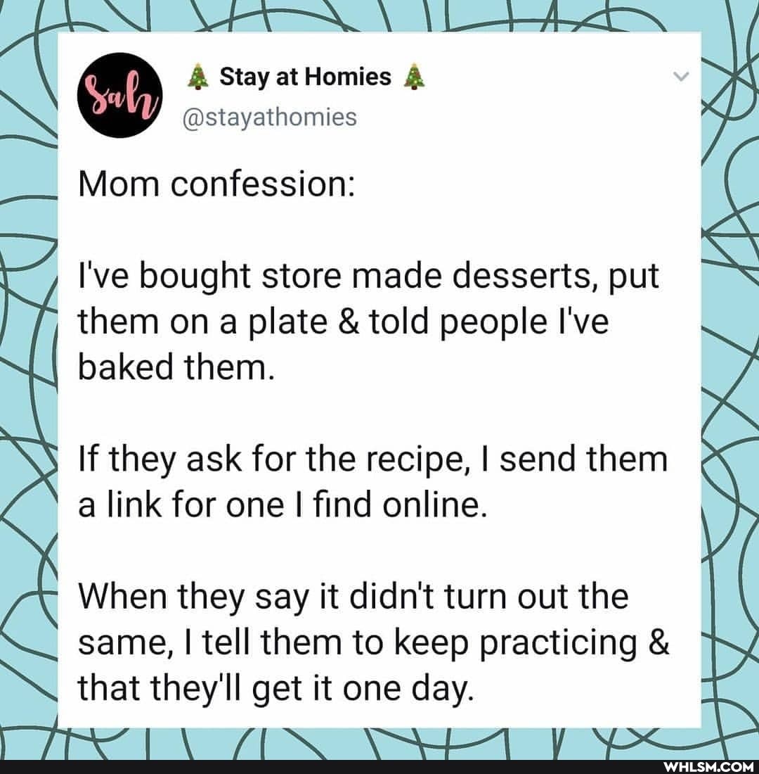 \ \be+
& Stay at Homies
@stayathomies
Mom confession:
I've bought store made desserts, put them on a plate & told people I've baked them.
If they ask for the recipe, I send them a link for one I find online.
When they say it didn't turn out the same, I tell them to keep practicing & that they'll get it one day.