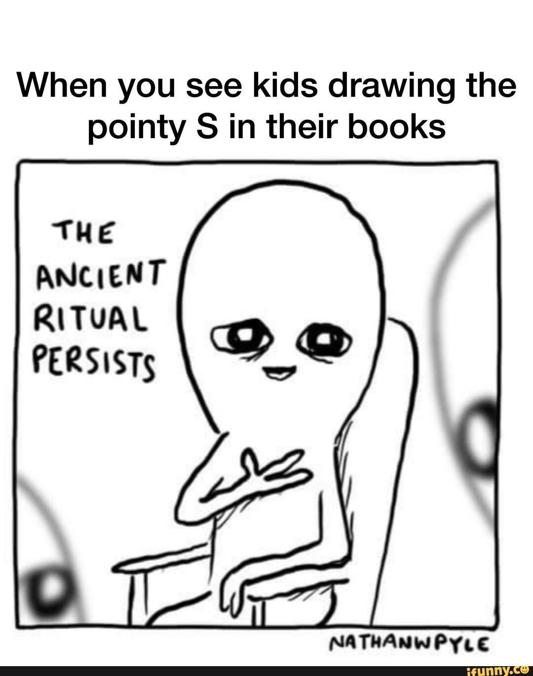 When you see kids drawing the
pointy S in their books
THE
ANCIENT
RITUAL
PERSISTS
NATHANWPYLE