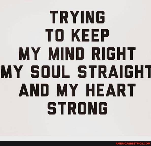 TRYING TO KEEP MY MIND RIGHT MY SOUL STRAIGHT AND MY HEART STRONG