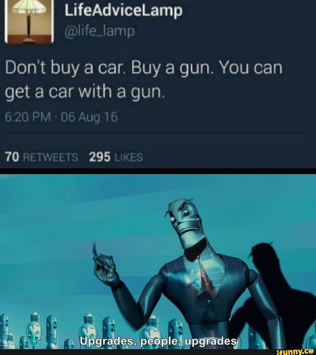 Don't buy a car. Buy a gun. You can get a car with a gun.
PM 06 Aug 16
70 RETWEETS 295 LIKES
