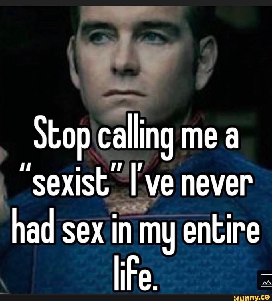 Stop Calling Me A Sexist Ve Never Had Sex In My Entire Life Ifunny