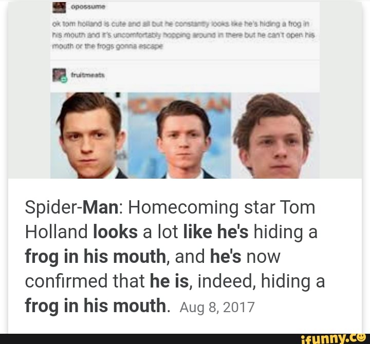 O& tom hotland Cute anc but he Constanmy
Moun and F's uncoMtoratty hopping sroun
Mouth the frogs gonna escape
Spider-Man: Homecoming star Tom
Holland looks a lot like he's hiding a frog in his mouth, and he's now confirmed that he is, indeed, hiding a frog in his mouth. Aug 8, 2017