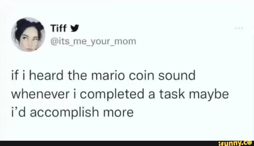 Tiff Its Me Your Mom If I Heard The Mario Coin Sound Whenever I Completed A Task Maybe I D Accomplish More