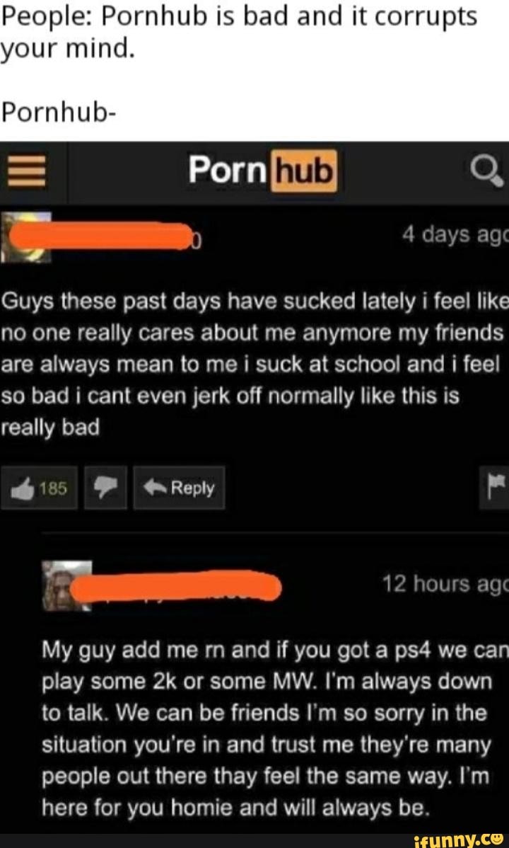 You Pron Com - People: Pornhub is bad and it corrupts your mind. Pornhub- = Porn Q 4 days  ag Guys
