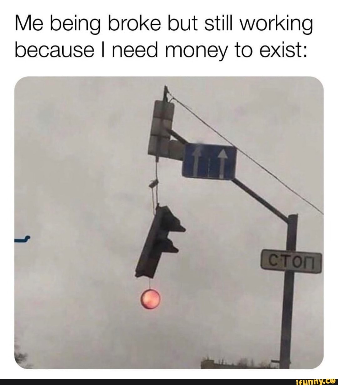 Me being broke but still working because I need money to exist: