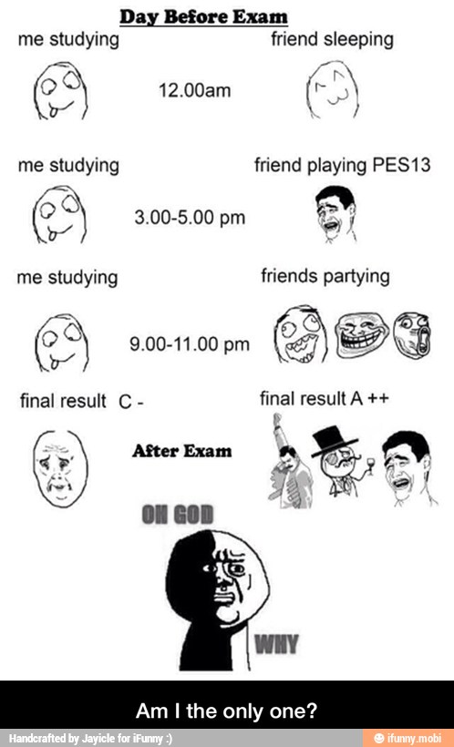Day Before Exam
me studying friend sleeping
me studying friend playing PES13
me studying friends partying
final result C
final result A - Am I the only one?