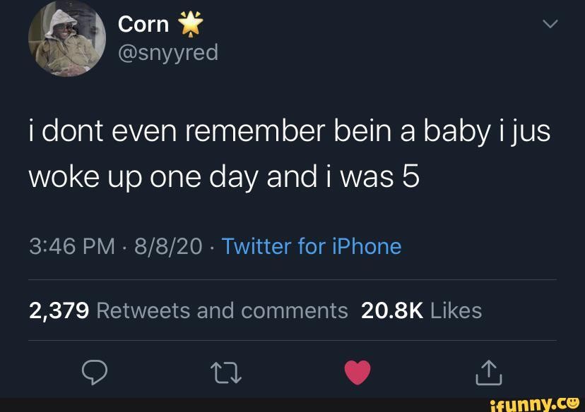 Corn
@snyyred i dont even remember bein a baby i jus woke up one day and i was 5
PM - - Twitter for iPhone
2,379 20.8K