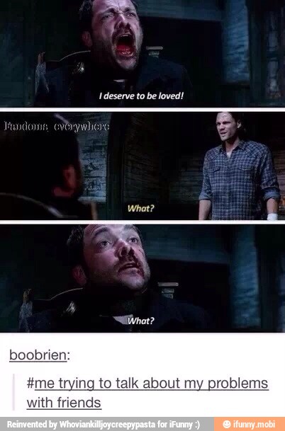 Ideserve to be loved!
boobrien:
#me trying to talk about my problems
ith friends