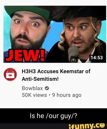 14.53
H3H3 Accuses Keemstar of
Anti-Semitism!
Bowblax
SOK views 9 hours ago
Is he /our guy/